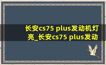 长安cs75 plus发动机灯亮_长安cs75 plus发动机灯亮怎么修复